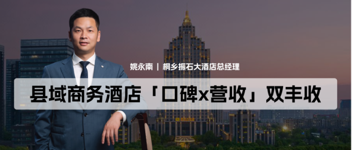 对话振石大酒店GM姚永南:解析县域商务酒店「口碑x营收」双丰收法则